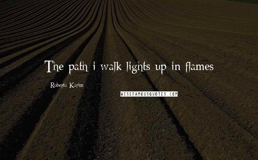 Roberta Karim Quotes: The path i walk lights up in flames