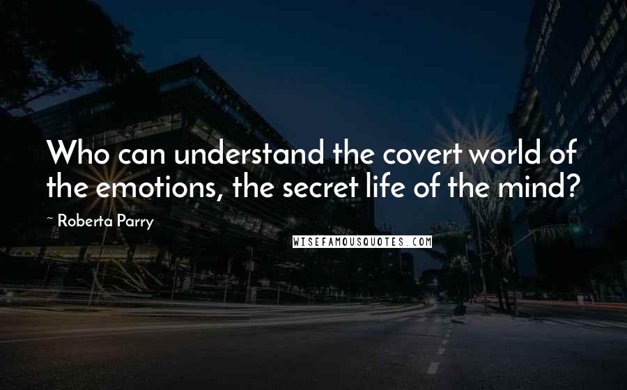 Roberta Parry Quotes: Who can understand the covert world of the emotions, the secret life of the mind?