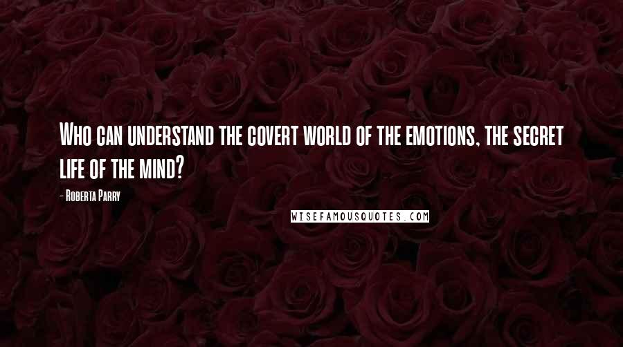 Roberta Parry Quotes: Who can understand the covert world of the emotions, the secret life of the mind?