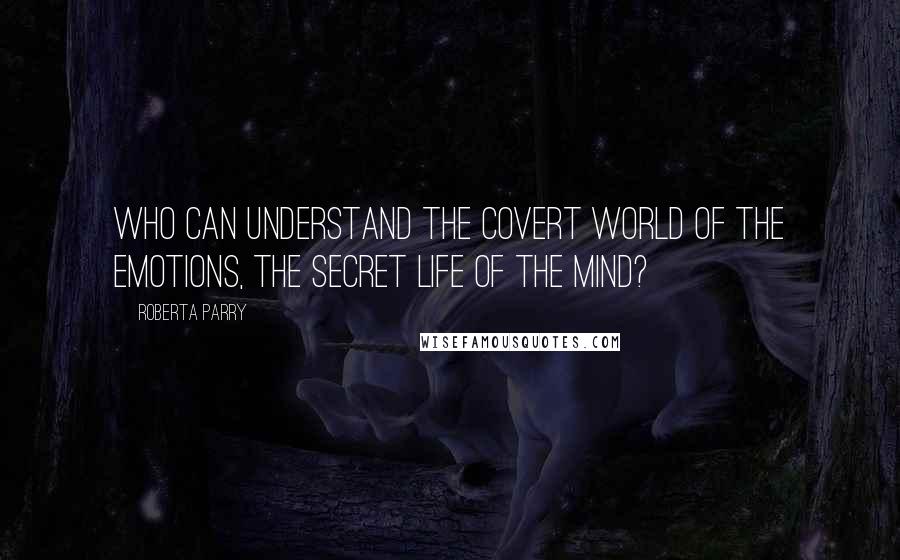 Roberta Parry Quotes: Who can understand the covert world of the emotions, the secret life of the mind?