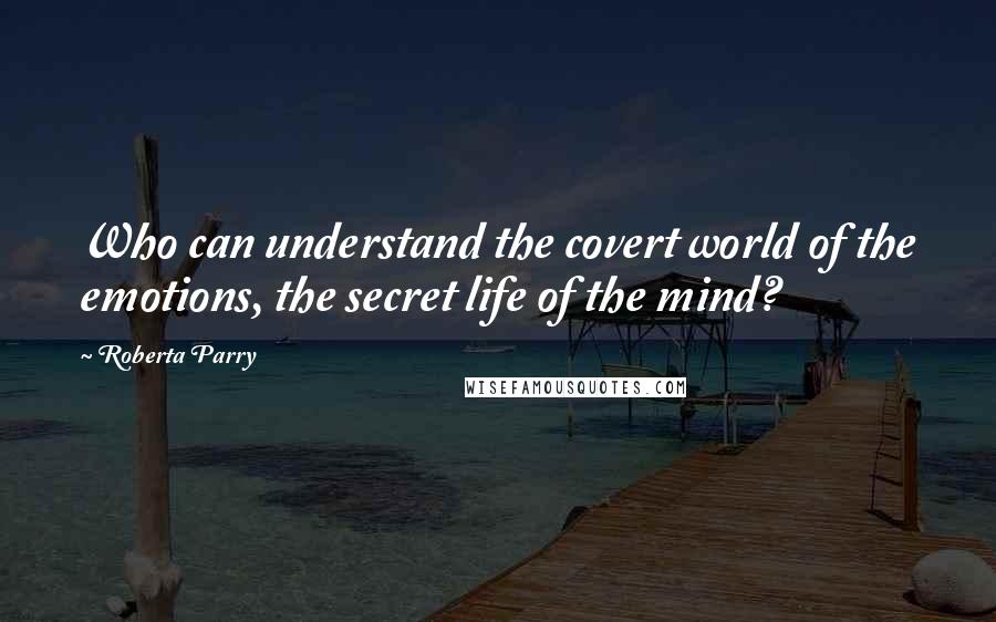 Roberta Parry Quotes: Who can understand the covert world of the emotions, the secret life of the mind?