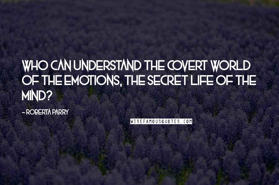 Roberta Parry Quotes: Who can understand the covert world of the emotions, the secret life of the mind?