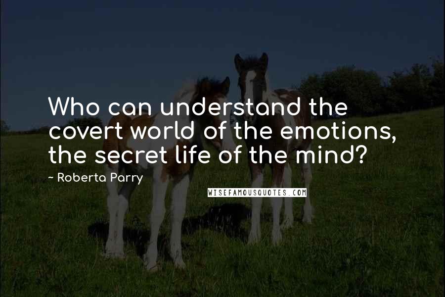 Roberta Parry Quotes: Who can understand the covert world of the emotions, the secret life of the mind?