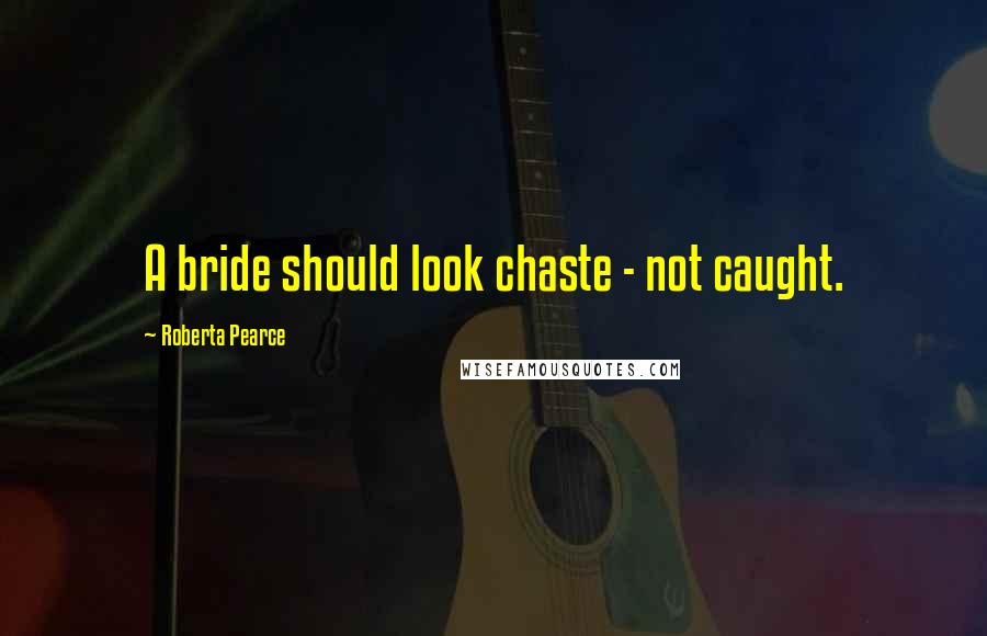 Roberta Pearce Quotes: A bride should look chaste - not caught.