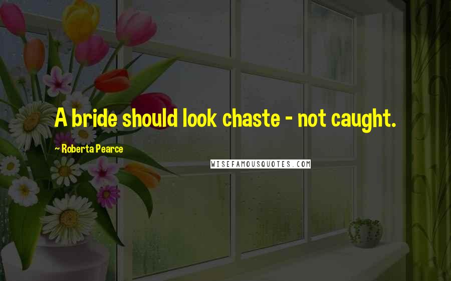 Roberta Pearce Quotes: A bride should look chaste - not caught.