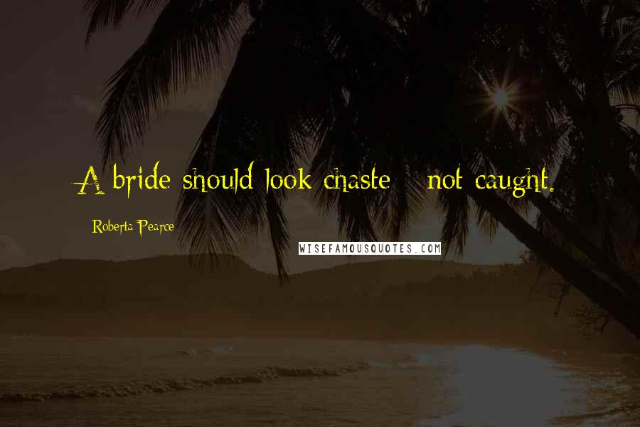 Roberta Pearce Quotes: A bride should look chaste - not caught.