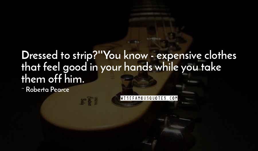 Roberta Pearce Quotes: Dressed to strip?''You know - expensive clothes that feel good in your hands while you take them off him.