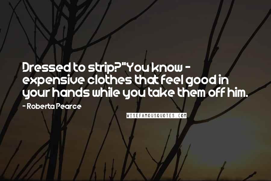 Roberta Pearce Quotes: Dressed to strip?''You know - expensive clothes that feel good in your hands while you take them off him.