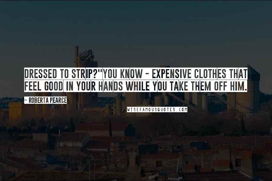 Roberta Pearce Quotes: Dressed to strip?''You know - expensive clothes that feel good in your hands while you take them off him.