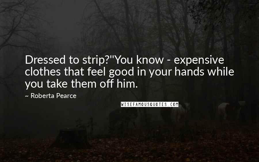 Roberta Pearce Quotes: Dressed to strip?''You know - expensive clothes that feel good in your hands while you take them off him.