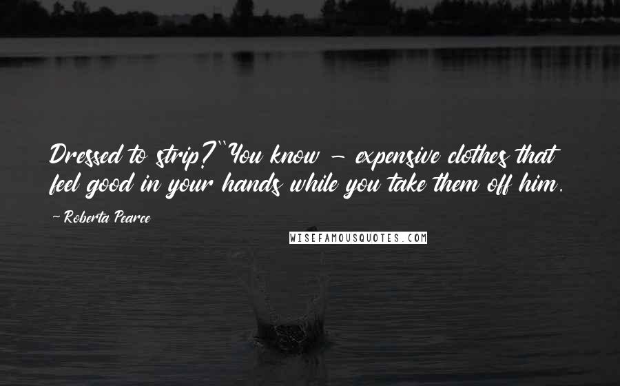 Roberta Pearce Quotes: Dressed to strip?''You know - expensive clothes that feel good in your hands while you take them off him.