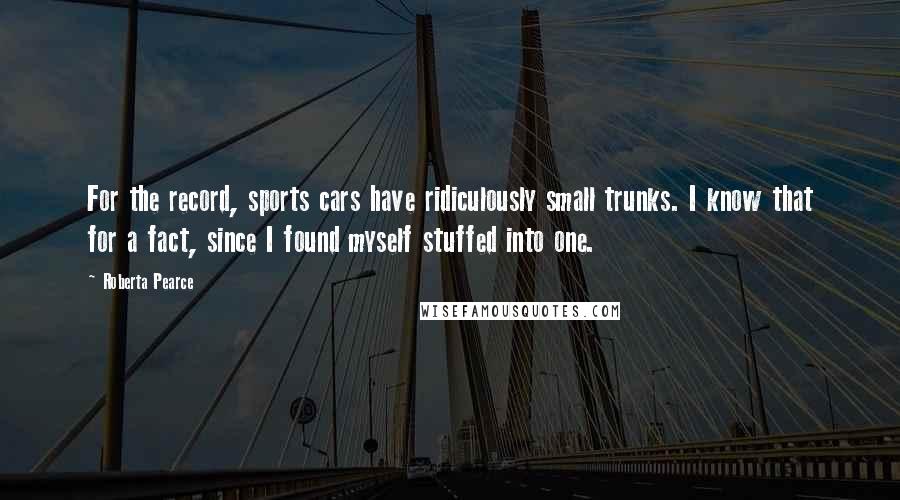 Roberta Pearce Quotes: For the record, sports cars have ridiculously small trunks. I know that for a fact, since I found myself stuffed into one.
