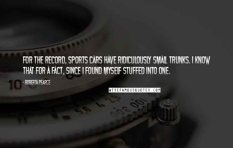 Roberta Pearce Quotes: For the record, sports cars have ridiculously small trunks. I know that for a fact, since I found myself stuffed into one.