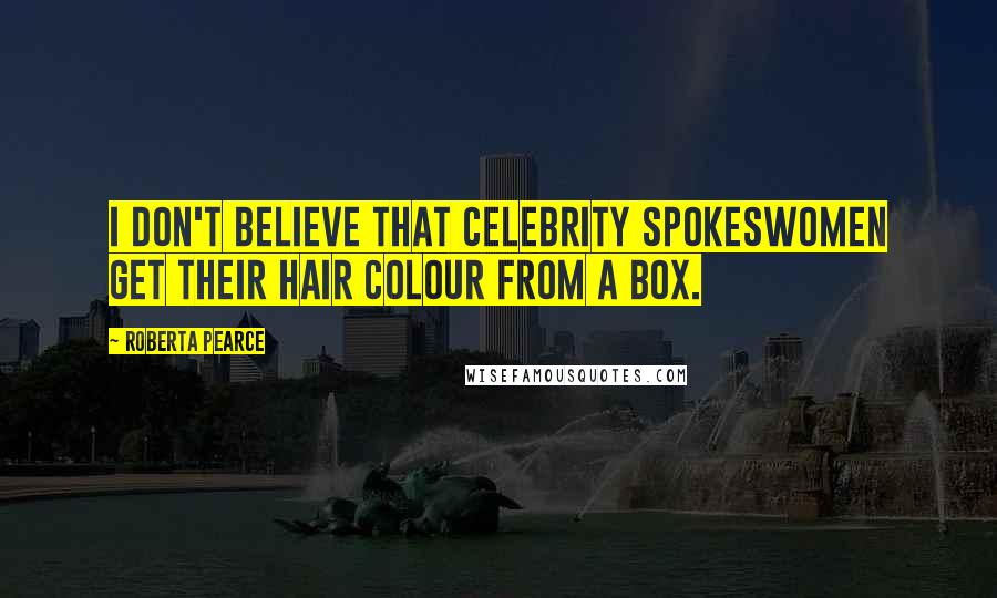 Roberta Pearce Quotes: I don't believe that celebrity spokeswomen get their hair colour from a box.