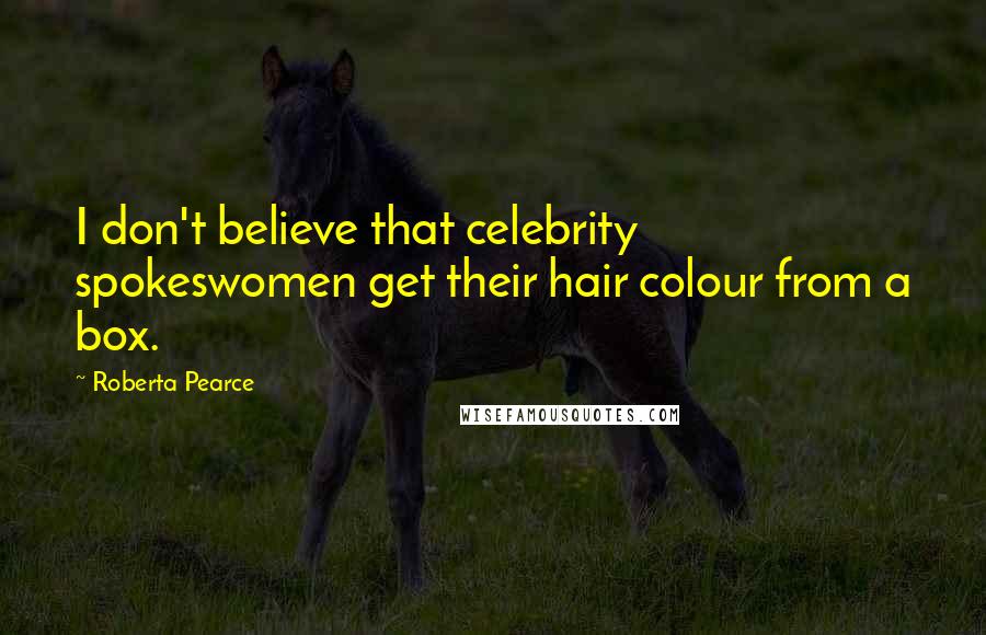 Roberta Pearce Quotes: I don't believe that celebrity spokeswomen get their hair colour from a box.