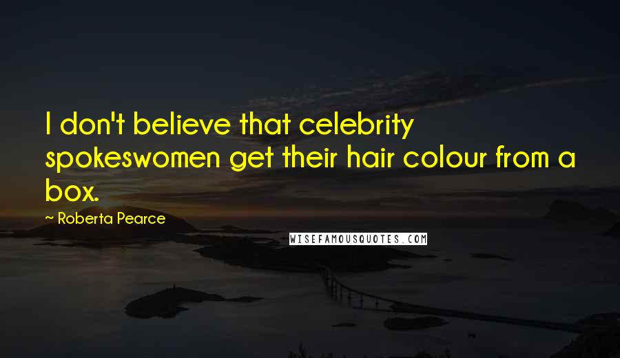 Roberta Pearce Quotes: I don't believe that celebrity spokeswomen get their hair colour from a box.