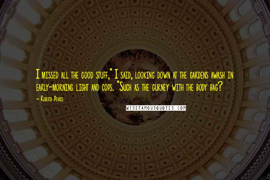 Roberta Pearce Quotes: I missed all the good stuff," I said, looking down at the gardens awash in early-morning light and cops. "Such as the gurney with the body bag?