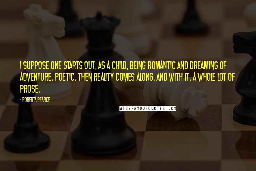 Roberta Pearce Quotes: I suppose one starts out, as a child, being romantic and dreaming of adventure. Poetic. Then reality comes along, and with it, a whole lot of prose.