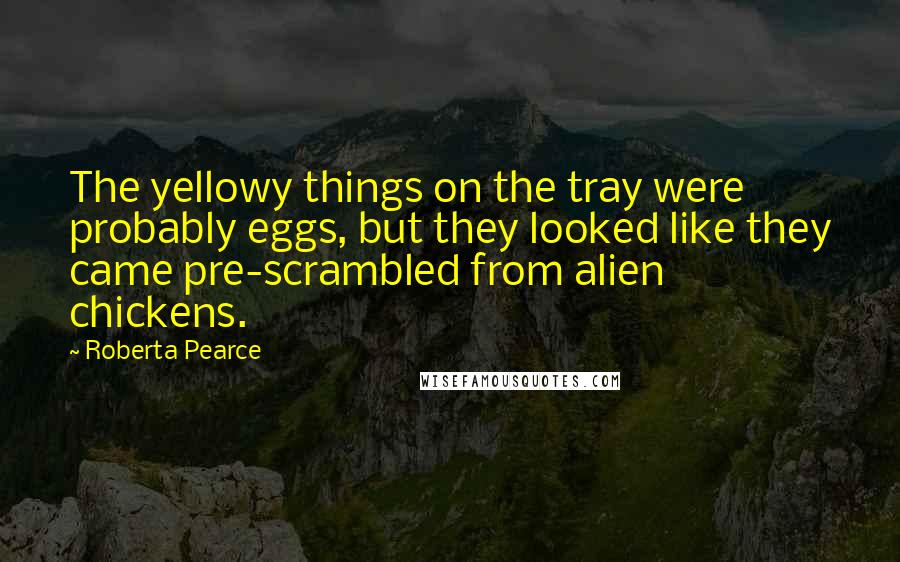 Roberta Pearce Quotes: The yellowy things on the tray were probably eggs, but they looked like they came pre-scrambled from alien chickens.