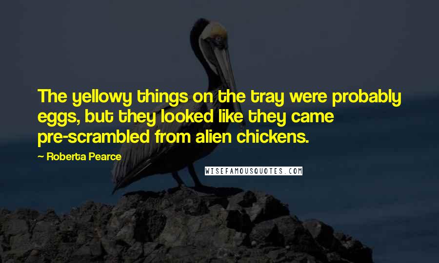 Roberta Pearce Quotes: The yellowy things on the tray were probably eggs, but they looked like they came pre-scrambled from alien chickens.