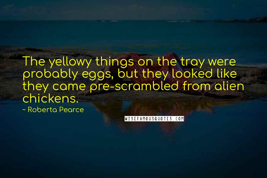Roberta Pearce Quotes: The yellowy things on the tray were probably eggs, but they looked like they came pre-scrambled from alien chickens.