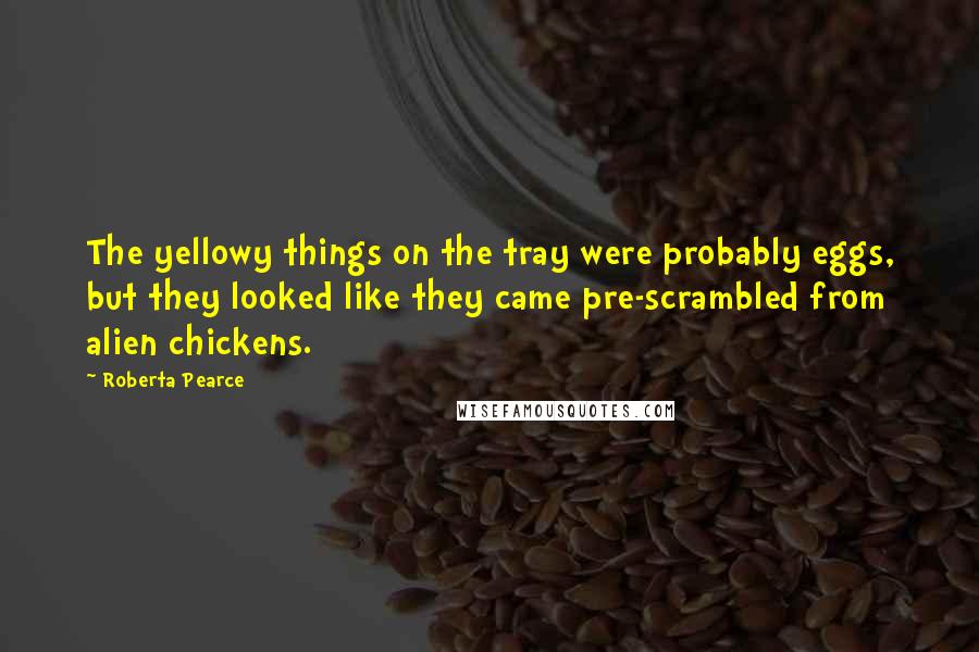 Roberta Pearce Quotes: The yellowy things on the tray were probably eggs, but they looked like they came pre-scrambled from alien chickens.