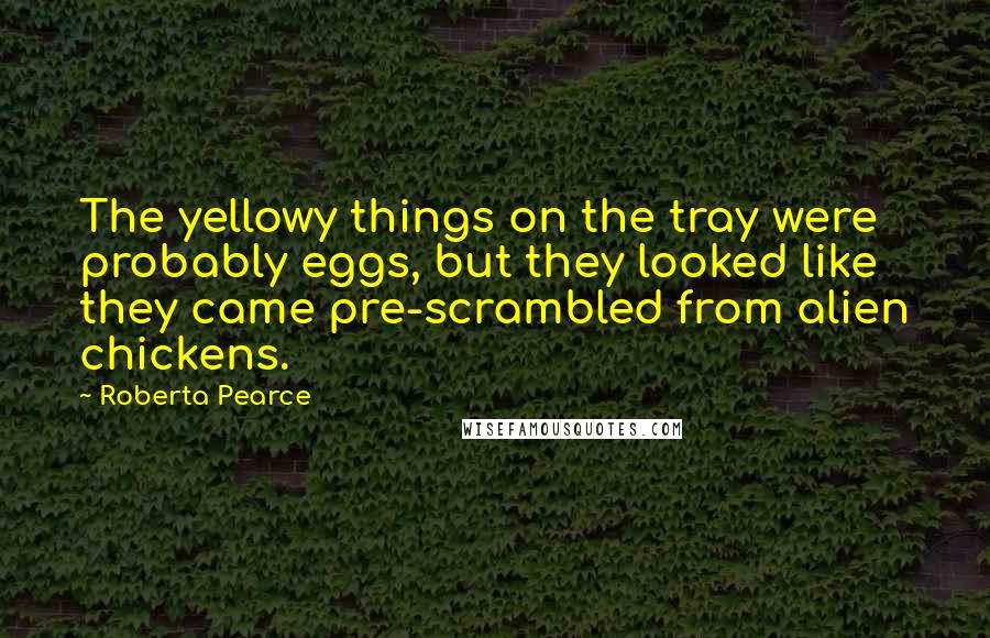 Roberta Pearce Quotes: The yellowy things on the tray were probably eggs, but they looked like they came pre-scrambled from alien chickens.