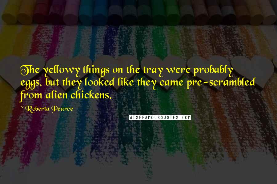 Roberta Pearce Quotes: The yellowy things on the tray were probably eggs, but they looked like they came pre-scrambled from alien chickens.