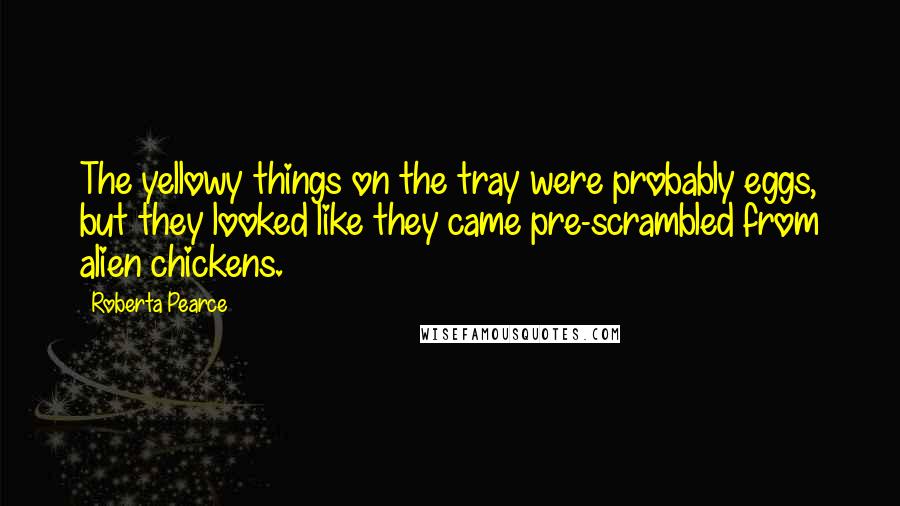 Roberta Pearce Quotes: The yellowy things on the tray were probably eggs, but they looked like they came pre-scrambled from alien chickens.