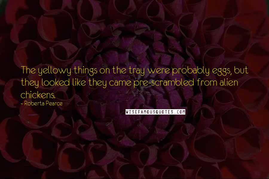 Roberta Pearce Quotes: The yellowy things on the tray were probably eggs, but they looked like they came pre-scrambled from alien chickens.