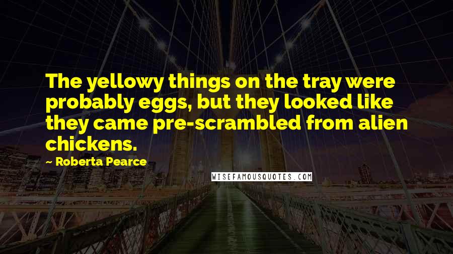 Roberta Pearce Quotes: The yellowy things on the tray were probably eggs, but they looked like they came pre-scrambled from alien chickens.