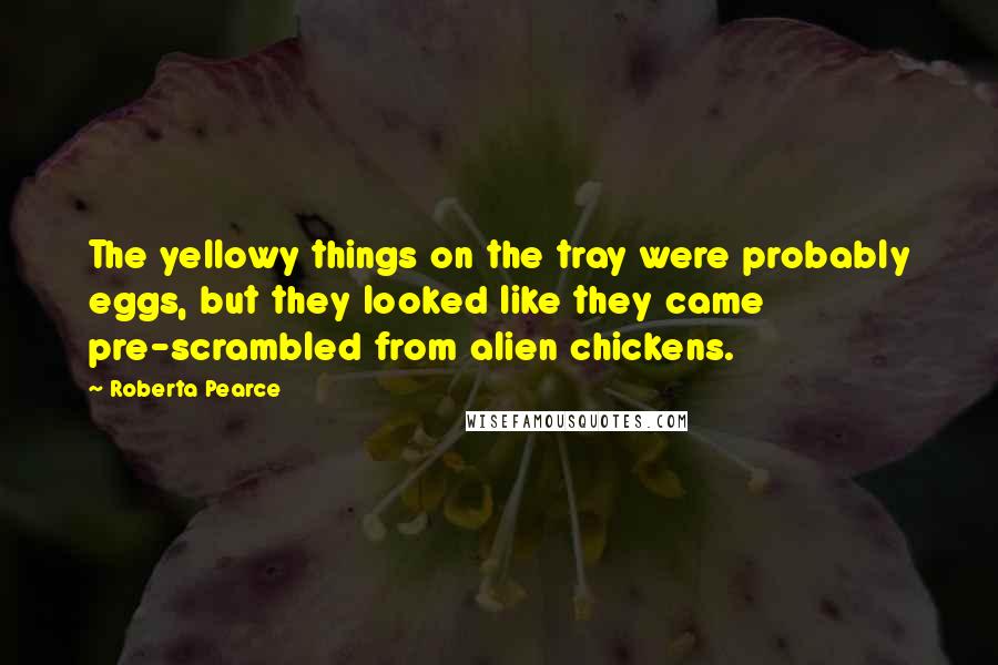 Roberta Pearce Quotes: The yellowy things on the tray were probably eggs, but they looked like they came pre-scrambled from alien chickens.