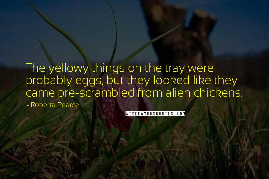 Roberta Pearce Quotes: The yellowy things on the tray were probably eggs, but they looked like they came pre-scrambled from alien chickens.