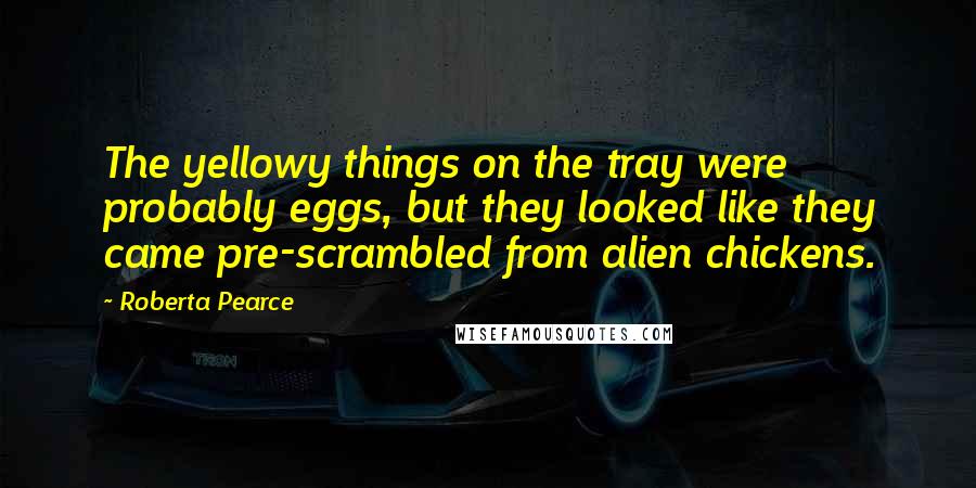 Roberta Pearce Quotes: The yellowy things on the tray were probably eggs, but they looked like they came pre-scrambled from alien chickens.
