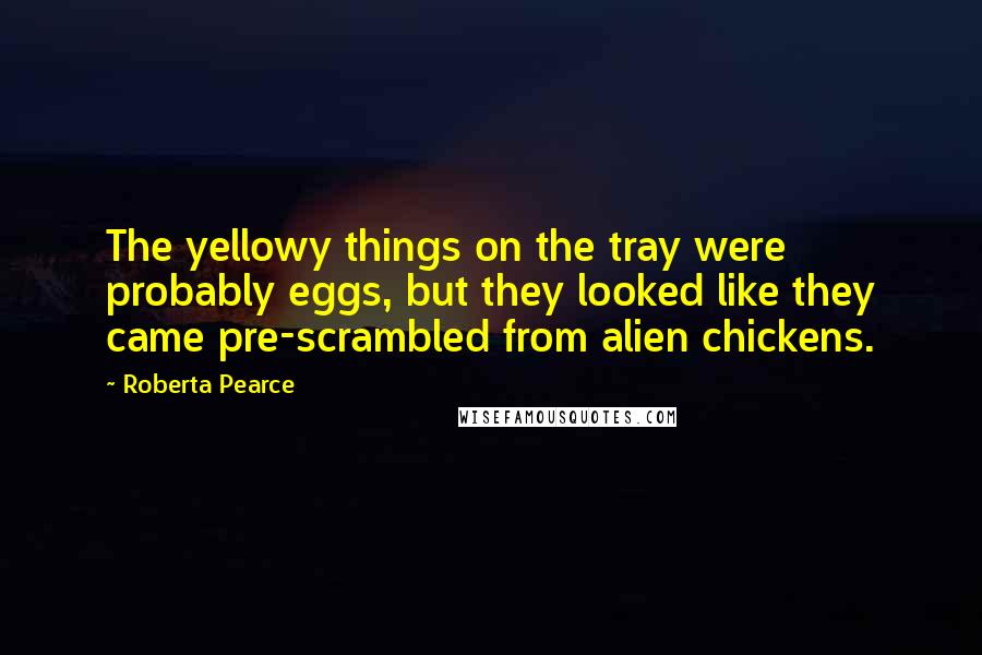 Roberta Pearce Quotes: The yellowy things on the tray were probably eggs, but they looked like they came pre-scrambled from alien chickens.