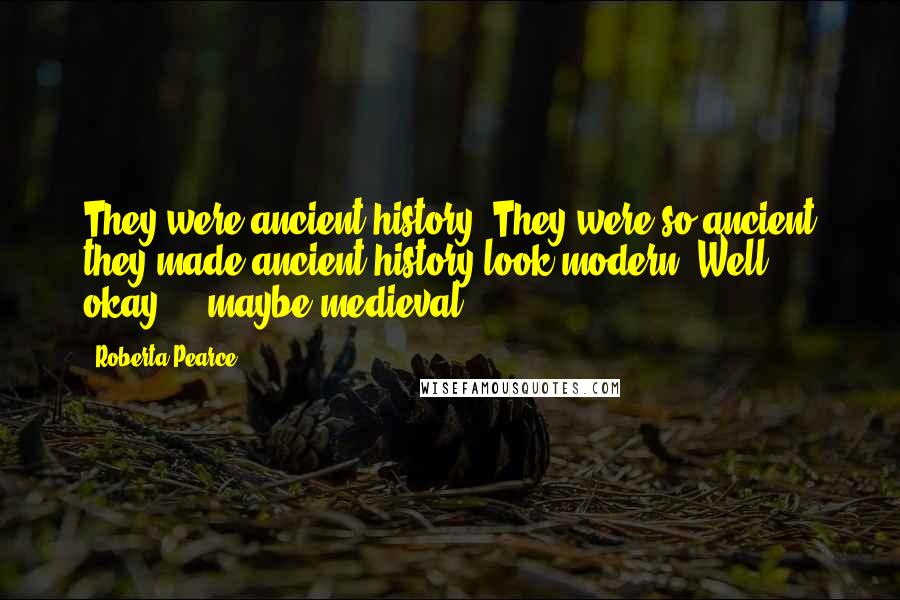 Roberta Pearce Quotes: They were ancient history. They were so ancient they made ancient history look modern. Well, okay ... maybe medieval.