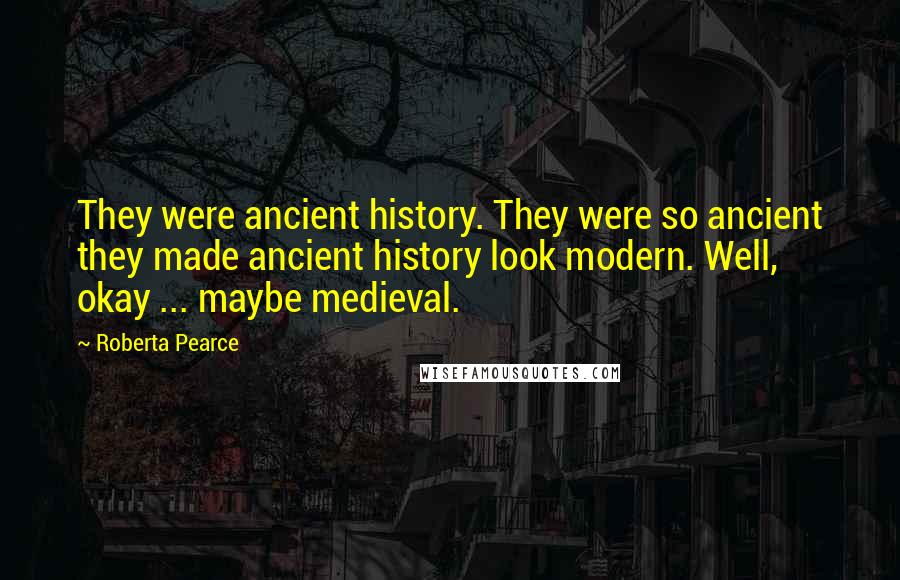 Roberta Pearce Quotes: They were ancient history. They were so ancient they made ancient history look modern. Well, okay ... maybe medieval.
