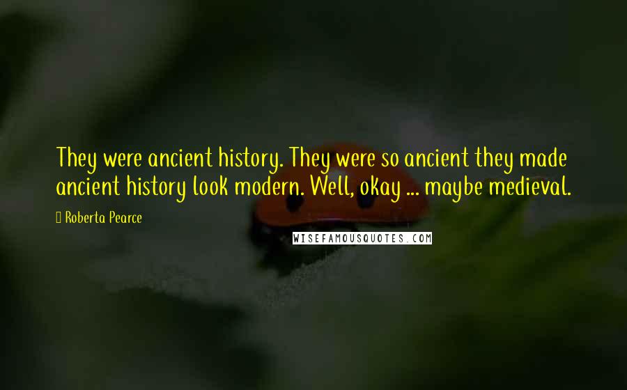 Roberta Pearce Quotes: They were ancient history. They were so ancient they made ancient history look modern. Well, okay ... maybe medieval.