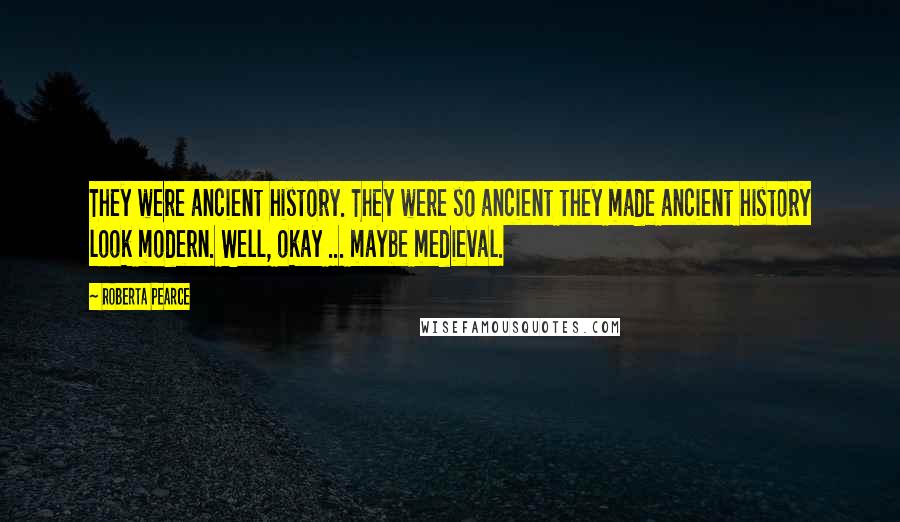 Roberta Pearce Quotes: They were ancient history. They were so ancient they made ancient history look modern. Well, okay ... maybe medieval.