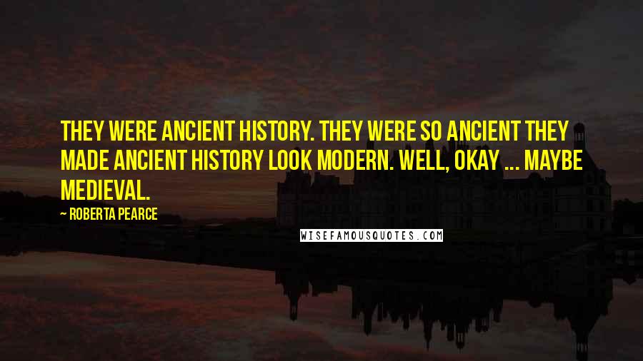 Roberta Pearce Quotes: They were ancient history. They were so ancient they made ancient history look modern. Well, okay ... maybe medieval.