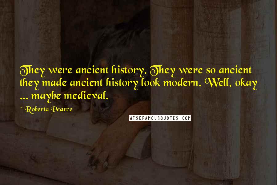 Roberta Pearce Quotes: They were ancient history. They were so ancient they made ancient history look modern. Well, okay ... maybe medieval.