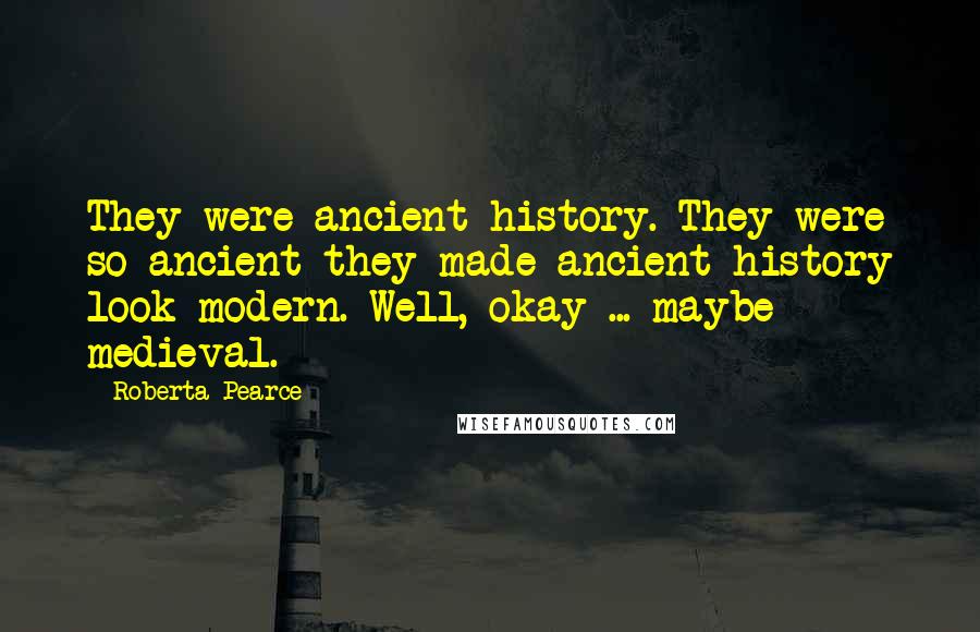 Roberta Pearce Quotes: They were ancient history. They were so ancient they made ancient history look modern. Well, okay ... maybe medieval.