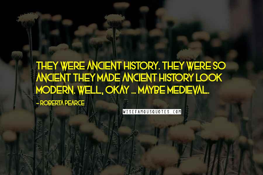 Roberta Pearce Quotes: They were ancient history. They were so ancient they made ancient history look modern. Well, okay ... maybe medieval.