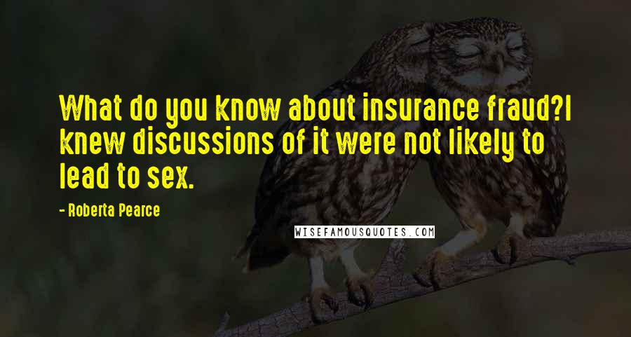 Roberta Pearce Quotes: What do you know about insurance fraud?I knew discussions of it were not likely to lead to sex.