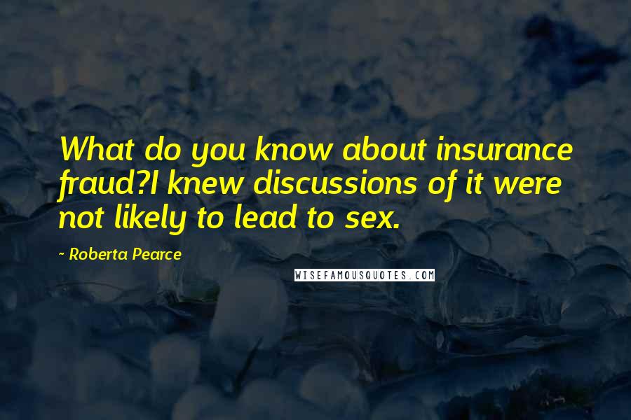 Roberta Pearce Quotes: What do you know about insurance fraud?I knew discussions of it were not likely to lead to sex.