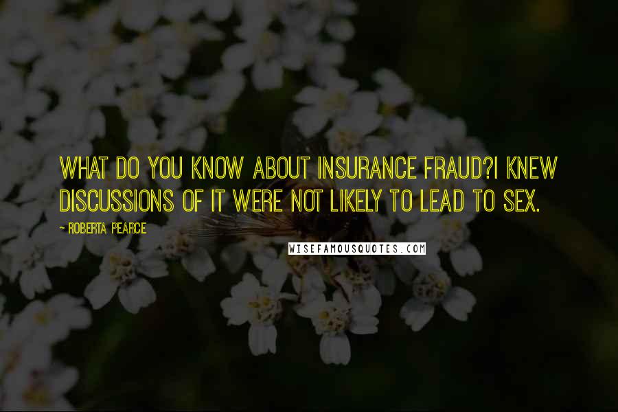 Roberta Pearce Quotes: What do you know about insurance fraud?I knew discussions of it were not likely to lead to sex.