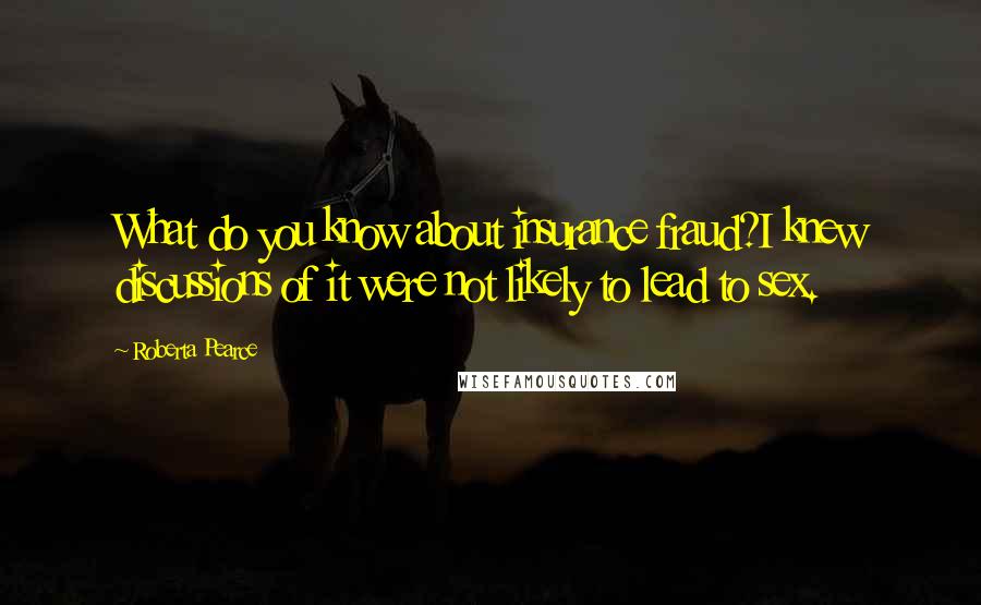 Roberta Pearce Quotes: What do you know about insurance fraud?I knew discussions of it were not likely to lead to sex.