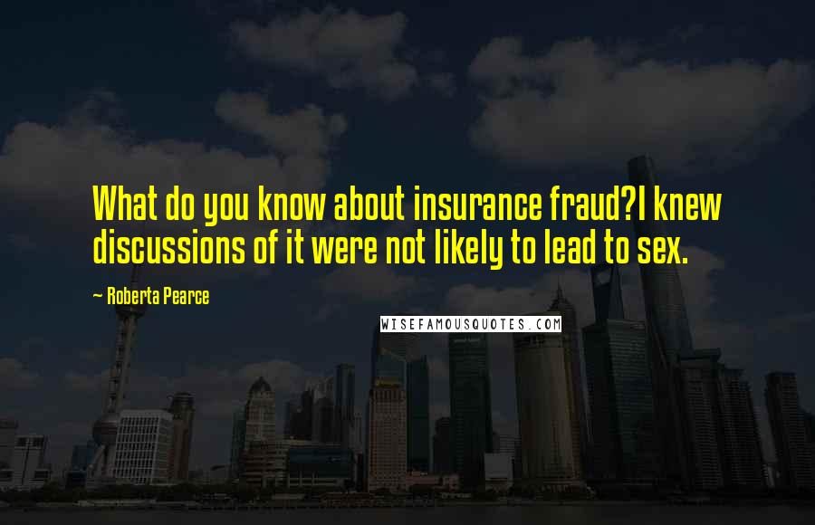 Roberta Pearce Quotes: What do you know about insurance fraud?I knew discussions of it were not likely to lead to sex.