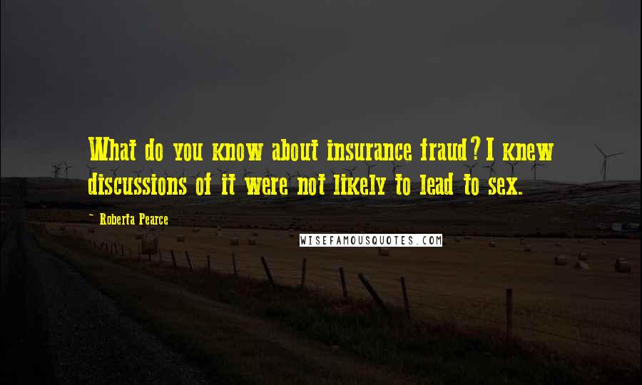 Roberta Pearce Quotes: What do you know about insurance fraud?I knew discussions of it were not likely to lead to sex.