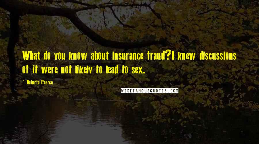 Roberta Pearce Quotes: What do you know about insurance fraud?I knew discussions of it were not likely to lead to sex.